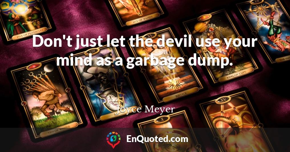 Don't just let the devil use your mind as a garbage dump.