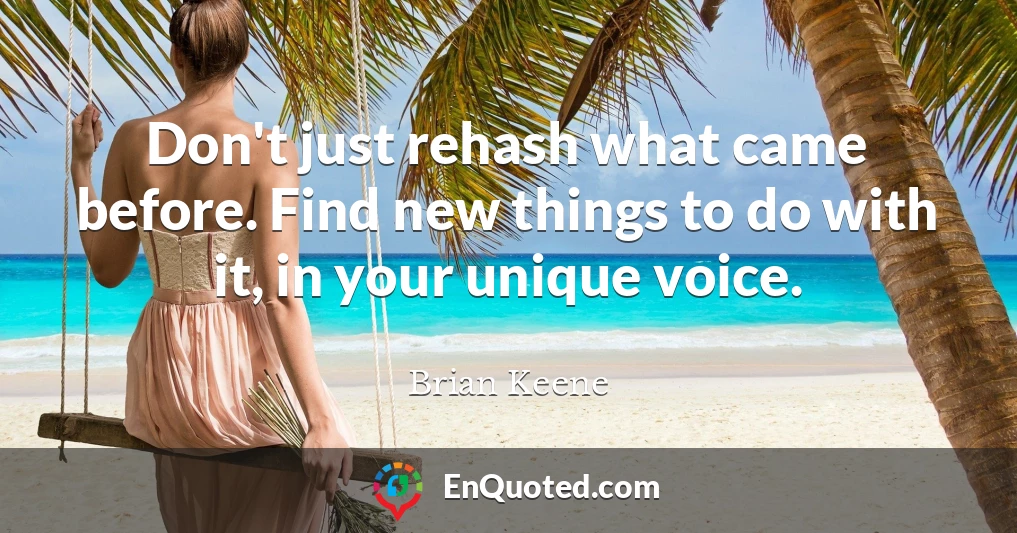 Don't just rehash what came before. Find new things to do with it, in your unique voice.
