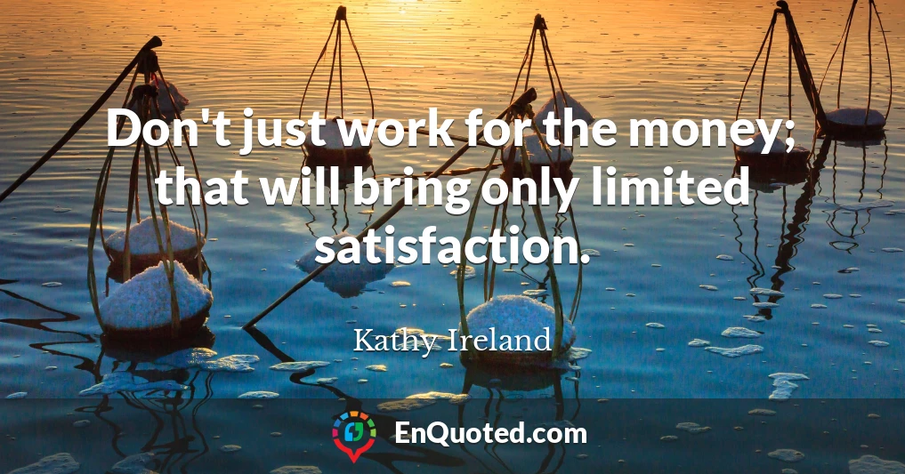 Don't just work for the money; that will bring only limited satisfaction.
