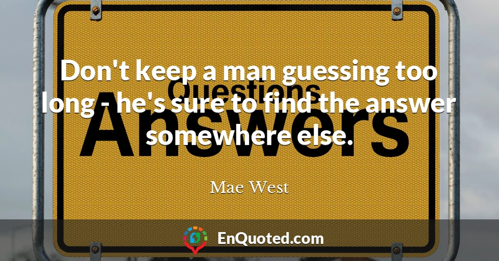 Don't keep a man guessing too long - he's sure to find the answer somewhere else.