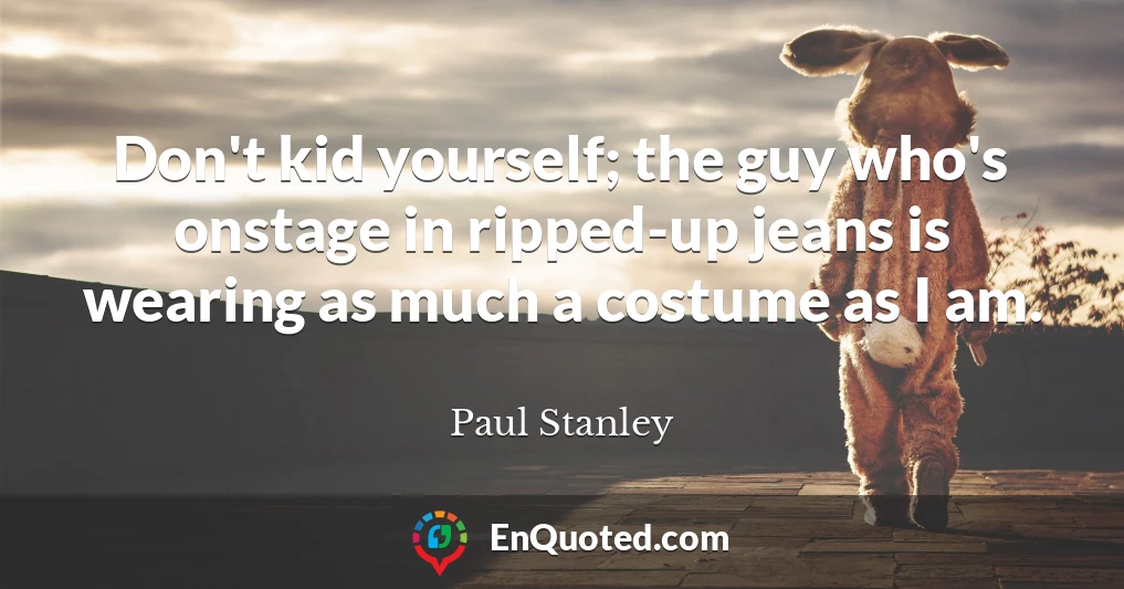 Don't kid yourself; the guy who's onstage in ripped-up jeans is wearing as much a costume as I am.