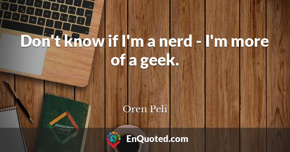 Don't know if I'm a nerd - I'm more of a geek.