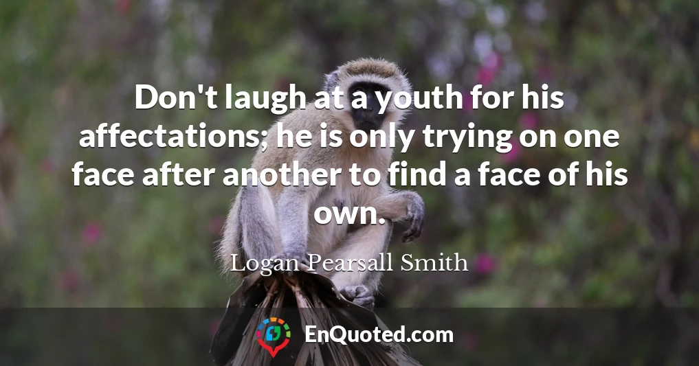 Don't laugh at a youth for his affectations; he is only trying on one face after another to find a face of his own.