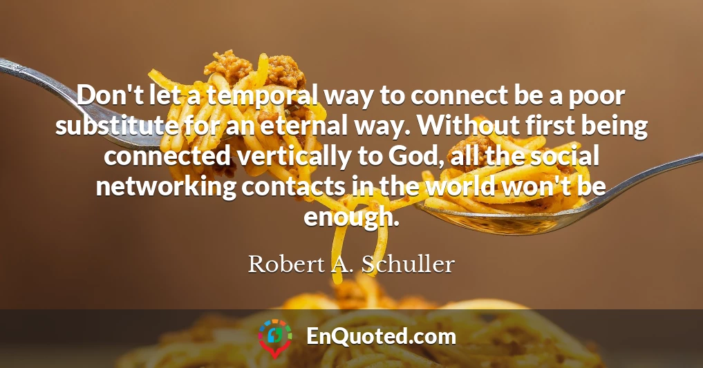 Don't let a temporal way to connect be a poor substitute for an eternal way. Without first being connected vertically to God, all the social networking contacts in the world won't be enough.