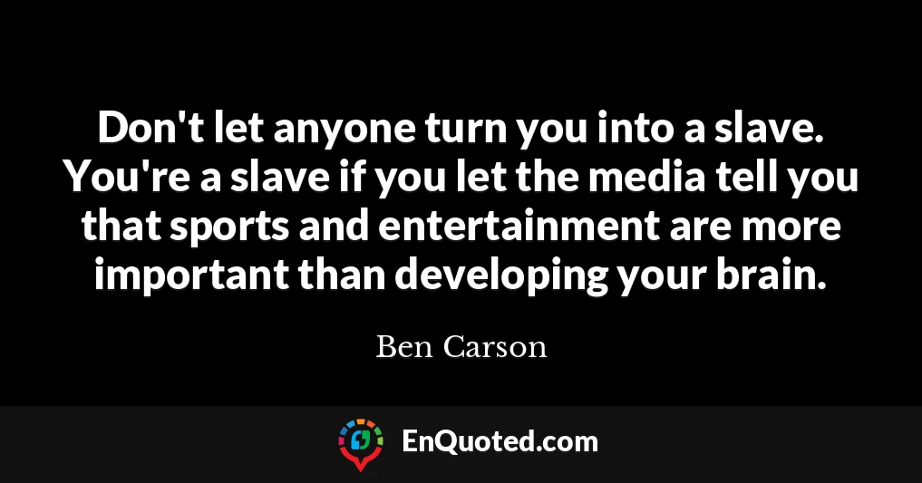 Don't let anyone turn you into a slave. You're a slave if you let the media tell you that sports and entertainment are more important than developing your brain.