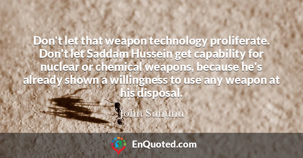 Don't let that weapon technology proliferate. Don't let Saddam Hussein get capability for nuclear or chemical weapons, because he's already shown a willingness to use any weapon at his disposal.