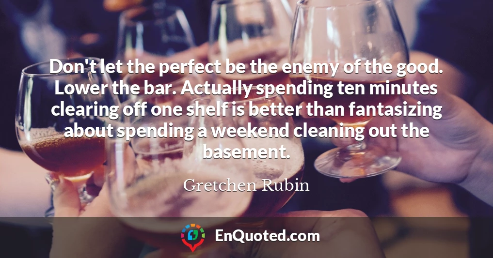 Don't let the perfect be the enemy of the good. Lower the bar. Actually spending ten minutes clearing off one shelf is better than fantasizing about spending a weekend cleaning out the basement.