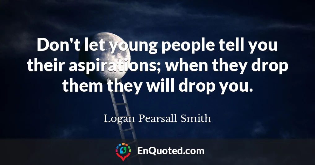 Don't let young people tell you their aspirations; when they drop them they will drop you.