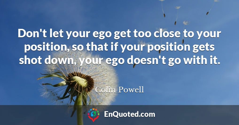 Don't let your ego get too close to your position, so that if your position gets shot down, your ego doesn't go with it.