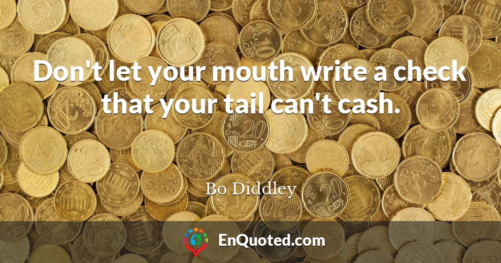 Don't let your mouth write a check that your tail can't cash.