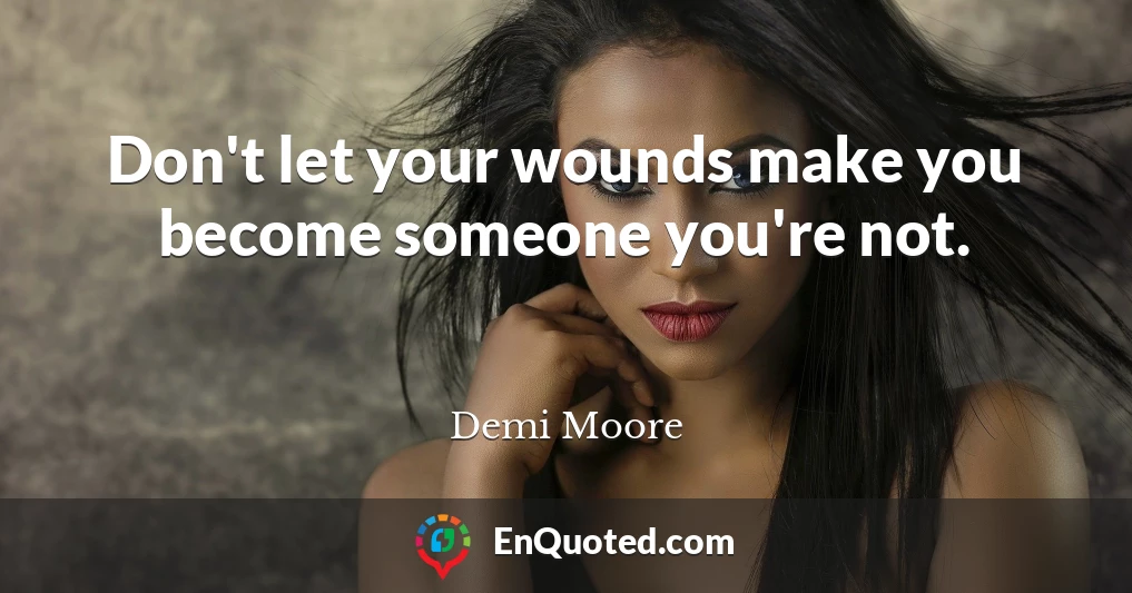 Don't let your wounds make you become someone you're not.