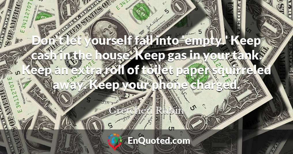 Don't let yourself fall into 'empty.' Keep cash in the house. Keep gas in your tank. Keep an extra roll of toilet paper squirreled away. Keep your phone charged.