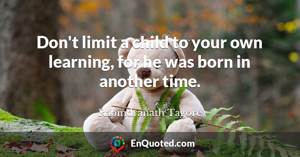 Don't limit a child to your own learning, for he was born in another time.