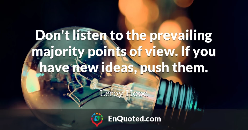 Don't listen to the prevailing majority points of view. If you have new ideas, push them.