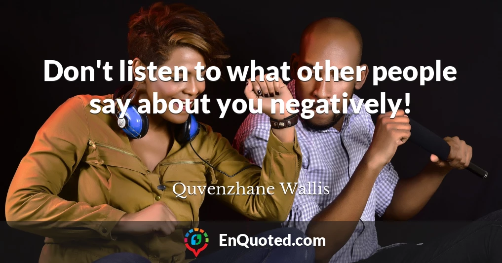 Don't listen to what other people say about you negatively!