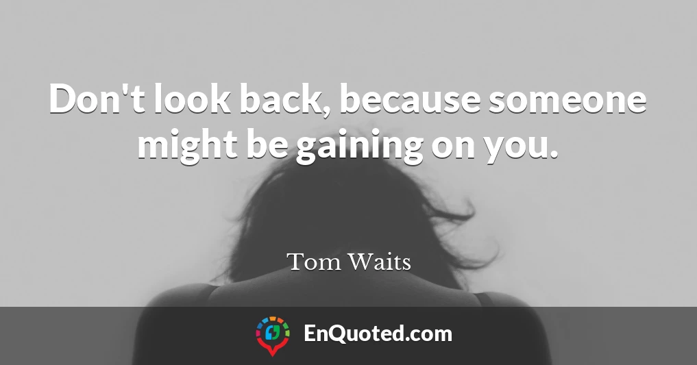 Don't look back, because someone might be gaining on you.