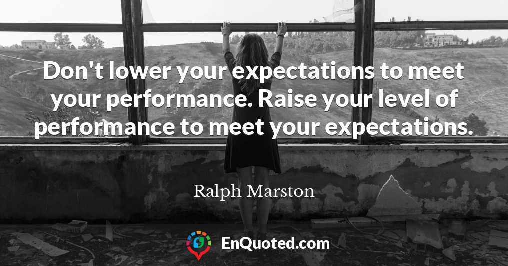Don't lower your expectations to meet your performance. Raise your level of performance to meet your expectations.