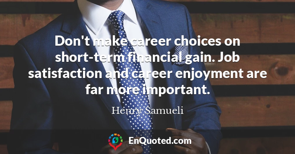 Don't make career choices on short-term financial gain. Job satisfaction and career enjoyment are far more important.