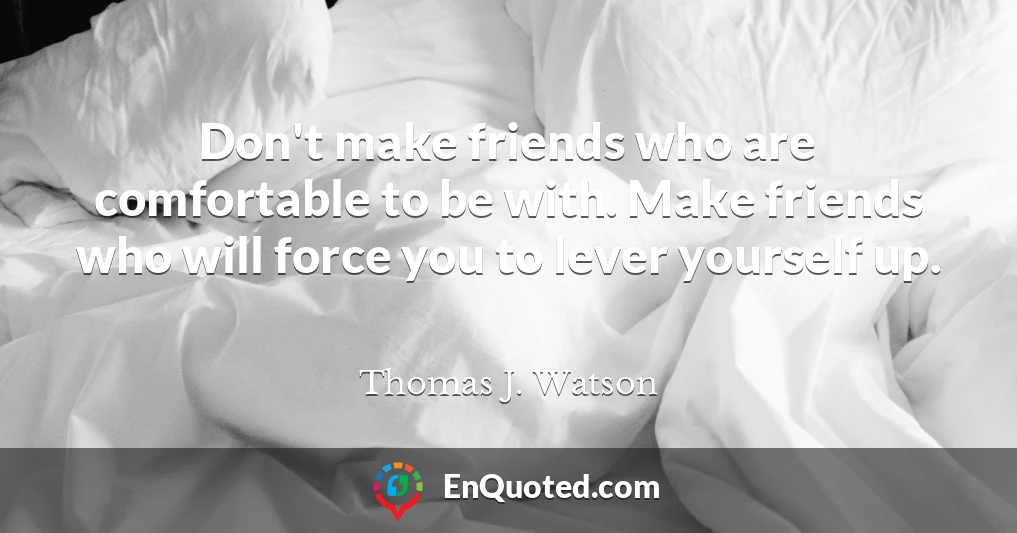 Don't make friends who are comfortable to be with. Make friends who will force you to lever yourself up.