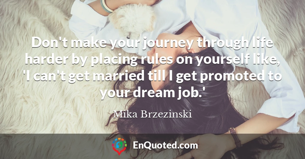 Don't make your journey through life harder by placing rules on yourself like, 'I can't get married till I get promoted to your dream job.'