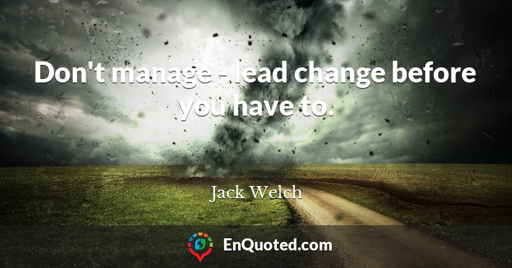 Don't manage - lead change before you have to.