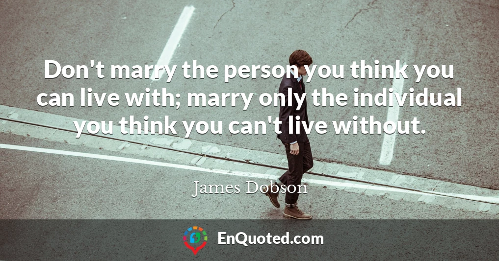 Don't marry the person you think you can live with; marry only the individual you think you can't live without.