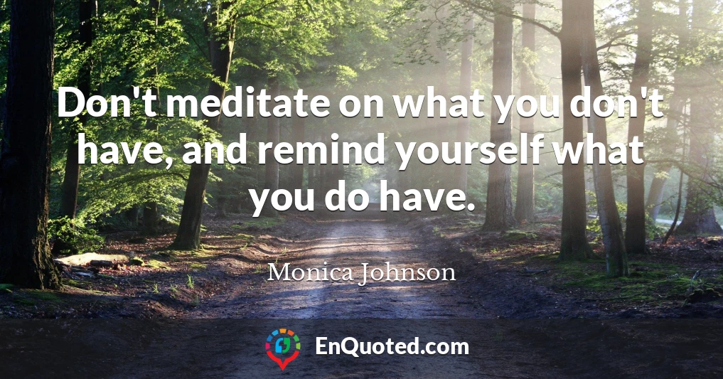 Don't meditate on what you don't have, and remind yourself what you do have.