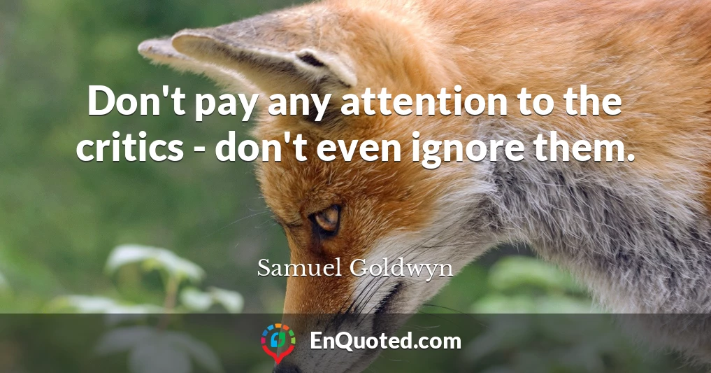 Don't pay any attention to the critics - don't even ignore them.