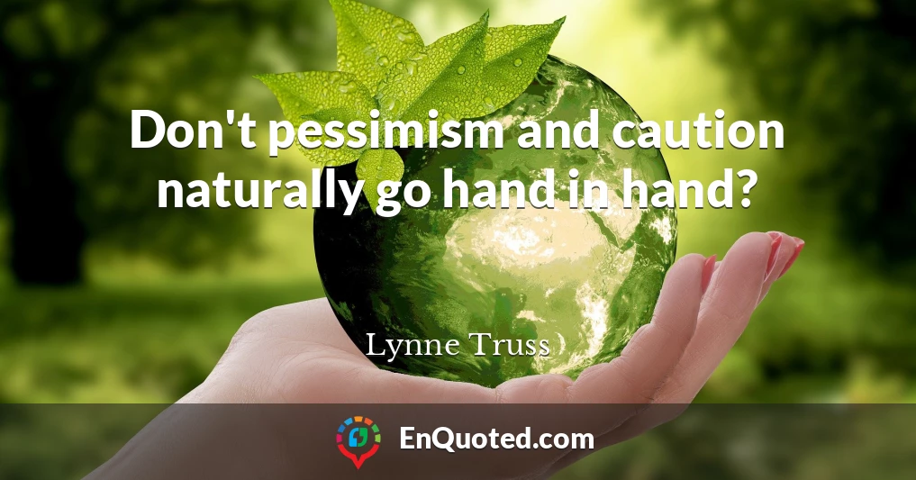 Don't pessimism and caution naturally go hand in hand?