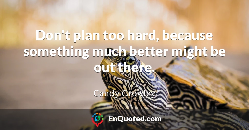 Don't plan too hard, because something much better might be out there.