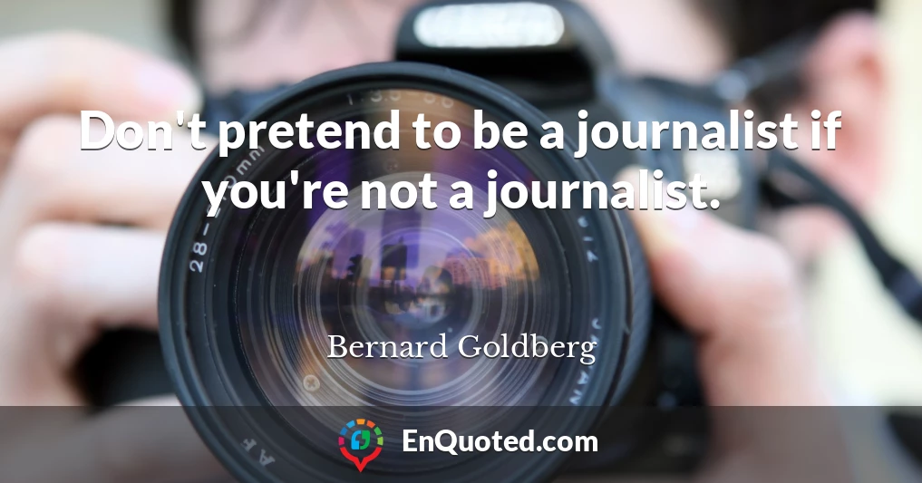 Don't pretend to be a journalist if you're not a journalist.