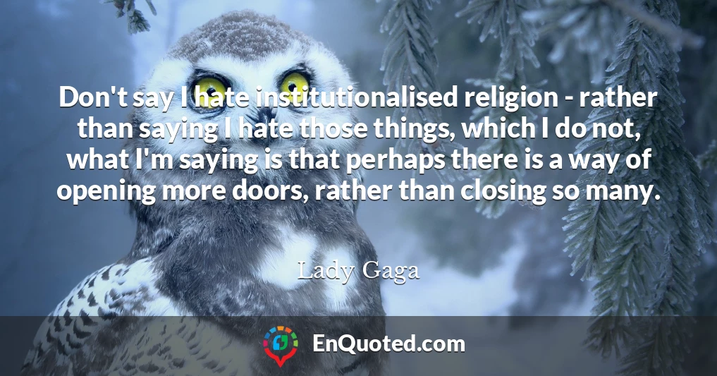 Don't say I hate institutionalised religion - rather than saying I hate those things, which I do not, what I'm saying is that perhaps there is a way of opening more doors, rather than closing so many.