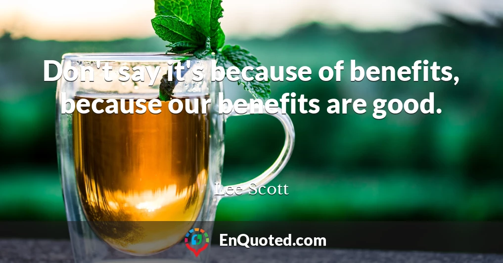 Don't say it's because of benefits, because our benefits are good.