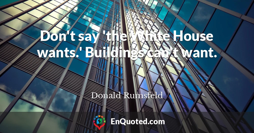 Don't say 'the White House wants.' Buildings can't want.