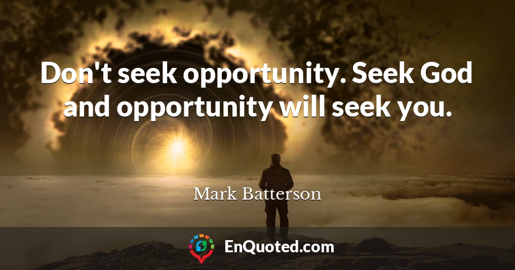 Don't seek opportunity. Seek God and opportunity will seek you.