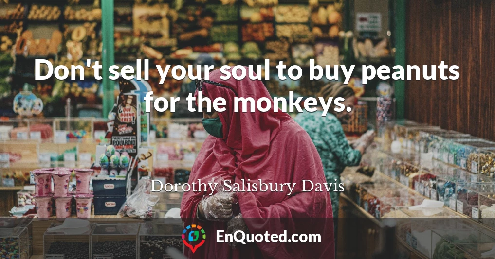 Don't sell your soul to buy peanuts for the monkeys.