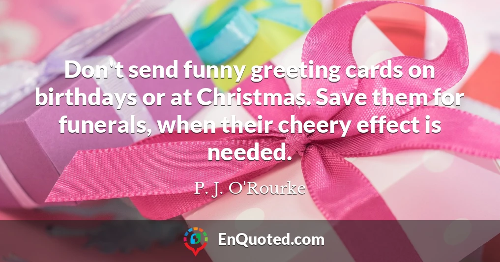 Don't send funny greeting cards on birthdays or at Christmas. Save them for funerals, when their cheery effect is needed.