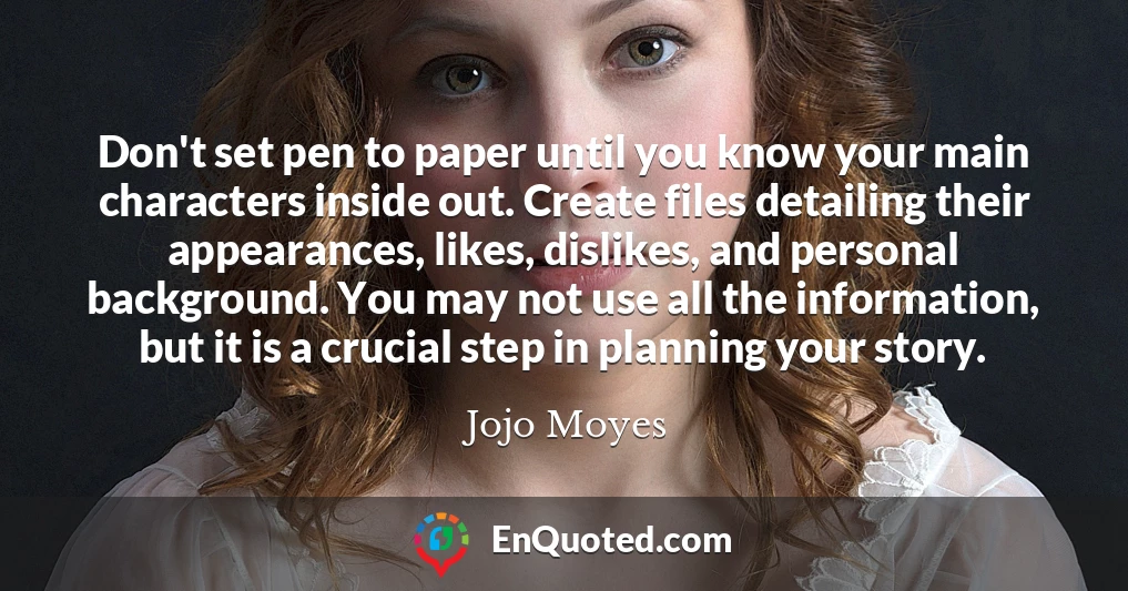 Don't set pen to paper until you know your main characters inside out. Create files detailing their appearances, likes, dislikes, and personal background. You may not use all the information, but it is a crucial step in planning your story.