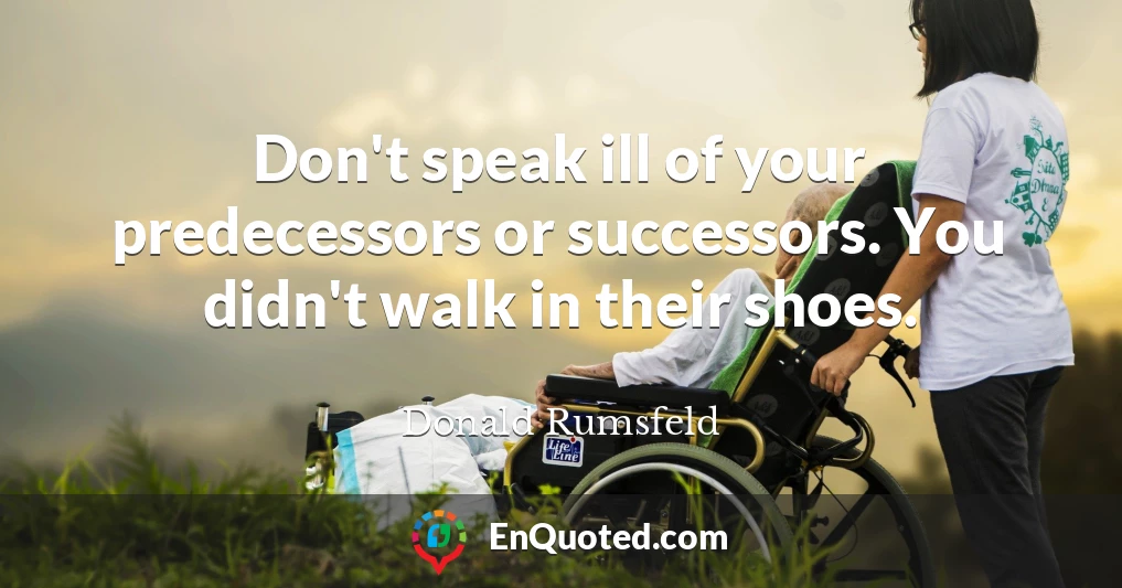 Don't speak ill of your predecessors or successors. You didn't walk in their shoes.