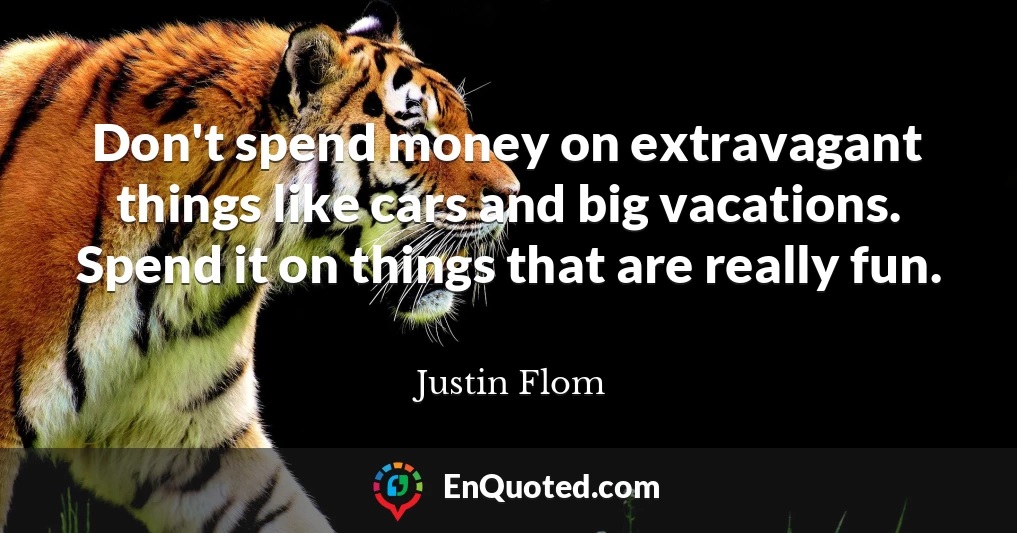 Don't spend money on extravagant things like cars and big vacations. Spend it on things that are really fun.