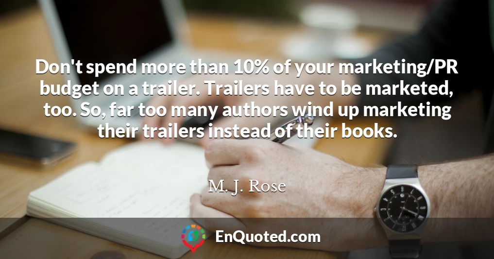 Don't spend more than 10% of your marketing/PR budget on a trailer. Trailers have to be marketed, too. So, far too many authors wind up marketing their trailers instead of their books.
