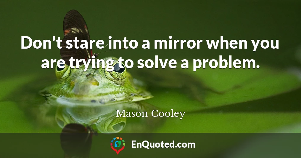 Don't stare into a mirror when you are trying to solve a problem.