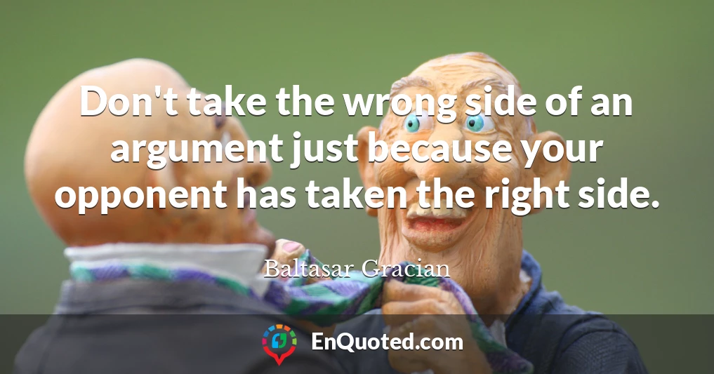 Don't take the wrong side of an argument just because your opponent has taken the right side.