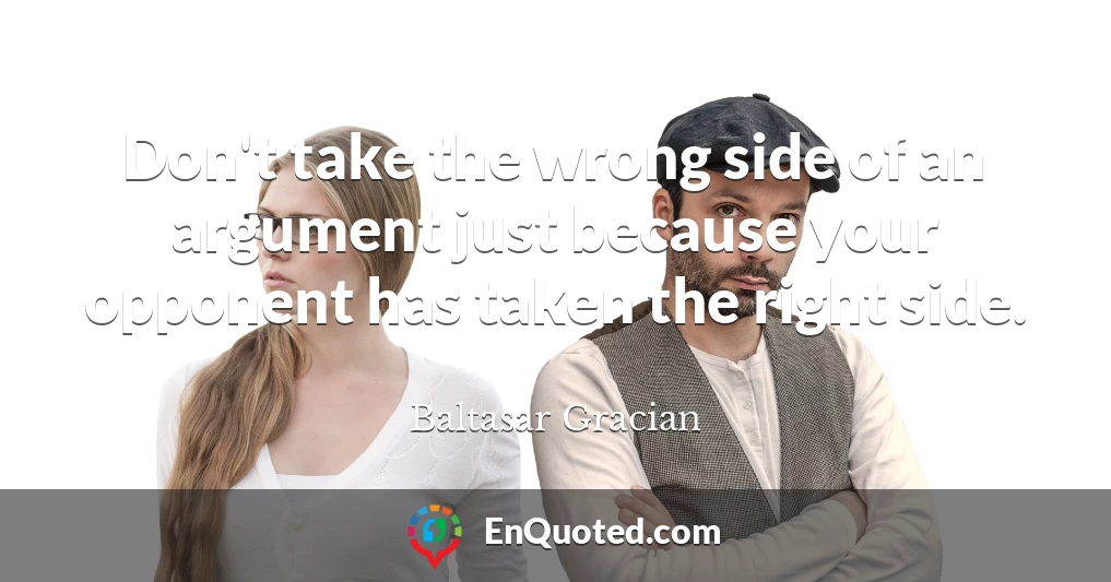 Don't take the wrong side of an argument just because your opponent has taken the right side.