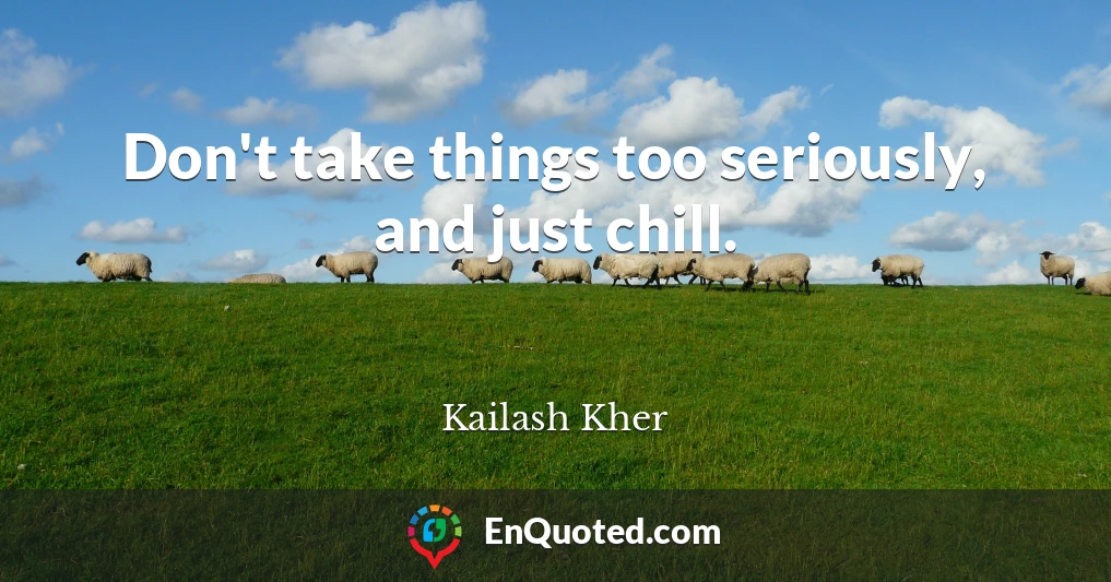 Don't take things too seriously, and just chill.