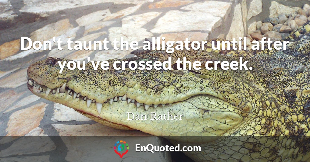 Don't taunt the alligator until after you've crossed the creek.