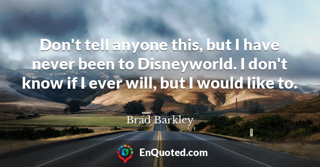 Don't tell anyone this, but I have never been to Disneyworld. I don't know if I ever will, but I would like to.