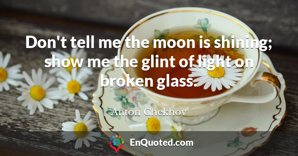 Don't tell me the moon is shining; show me the glint of light on broken glass.