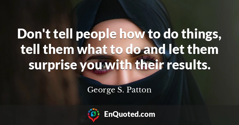 Don't tell people how to do things, tell them what to do and let them surprise you with their results.