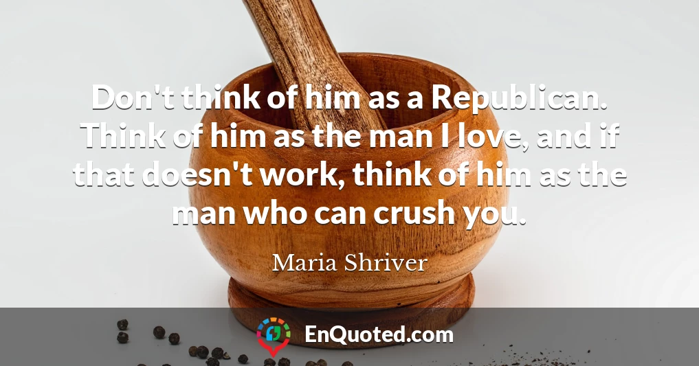 Don't think of him as a Republican. Think of him as the man I love, and if that doesn't work, think of him as the man who can crush you.